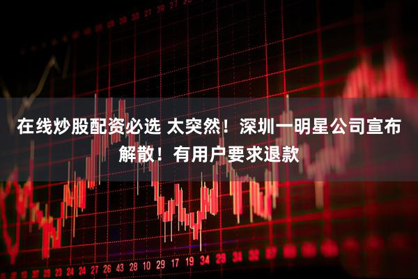 在线炒股配资必选 太突然！深圳一明星公司宣布解散！有用户要求退款