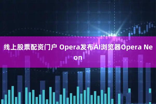 线上股票配资门户 Opera发布AI浏览器Opera Neon
