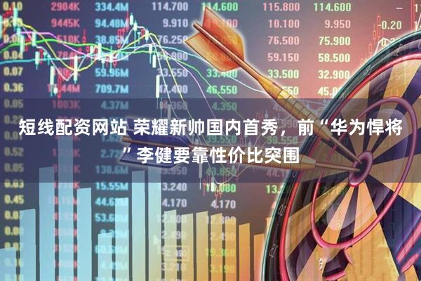 短线配资网站 荣耀新帅国内首秀，前“华为悍将”李健要靠性价比突围