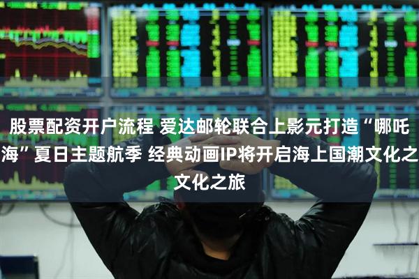 股票配资开户流程 爱达邮轮联合上影元打造“哪吒闹海”夏日主题航季 经典动画IP将开启海上国潮文化之旅