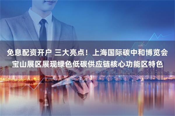 免息配资开户 三大亮点！上海国际碳中和博览会宝山展区展现绿色低碳供应链核心功能区特色