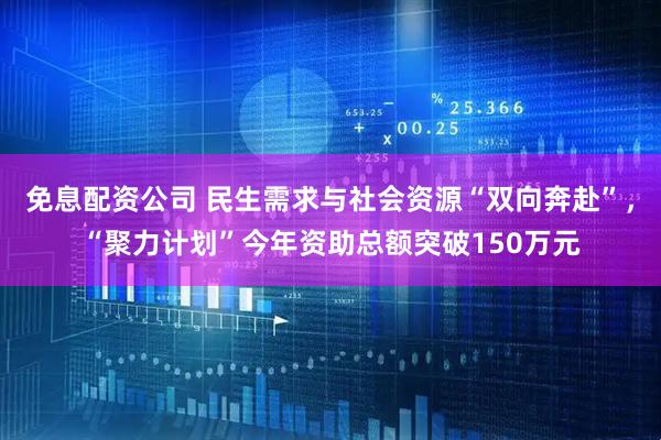 免息配资公司 民生需求与社会资源“双向奔赴”，“聚力计划”今年资助总额突破150万元