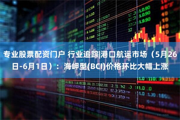 专业股票配资门户 行业追踪|港口航运市场（5月26日-6月1日）：海岬型(BCI)价格环比大幅上涨