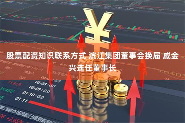 股票配资知识联系方式 滨江集团董事会换届 戚金兴连任董事长
