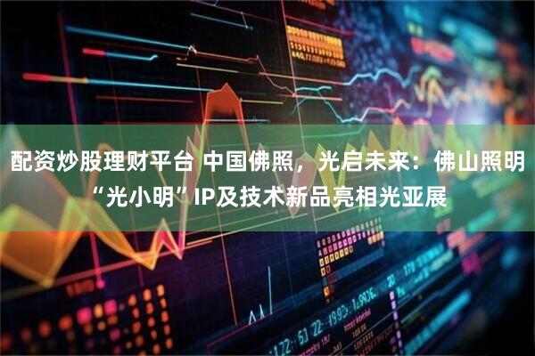配资炒股理财平台 中国佛照，光启未来：佛山照明“光小明”IP及技术新品亮相光亚展