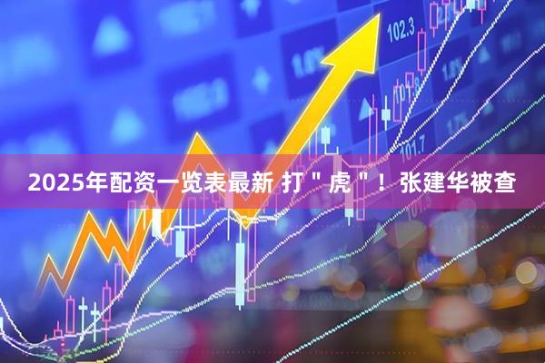 2025年配资一览表最新 打＂虎＂！张建华被查