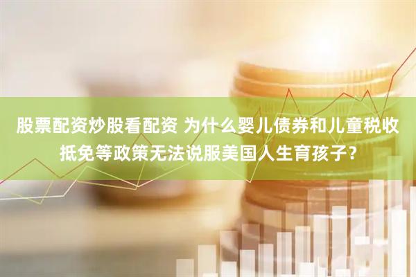 股票配资炒股看配资 为什么婴儿债券和儿童税收抵免等政策无法说服美国人生育孩子？