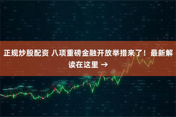 正规炒股配资 八项重磅金融开放举措来了！最新解读在这里 →