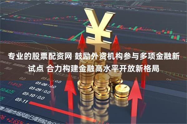 专业的股票配资网 鼓励外资机构参与多项金融新试点 合力构建金融高水平开放新格局