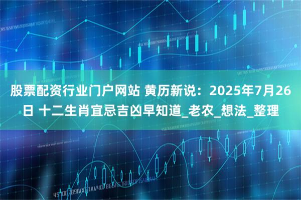 股票配资行业门户网站 黄历新说：2025年7月26日 十二生肖宜忌吉凶早知道_老农_想法_整理