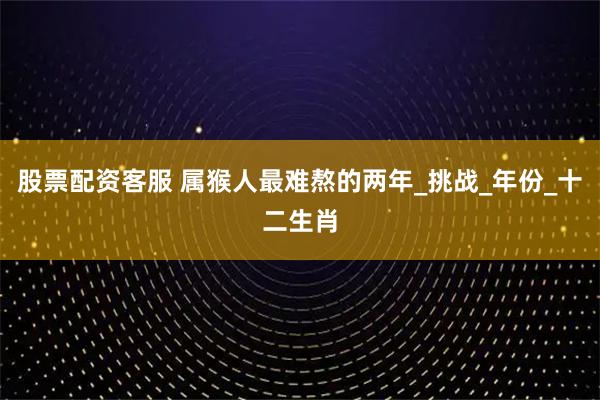 股票配资客服 属猴人最难熬的两年_挑战_年份_十二生肖