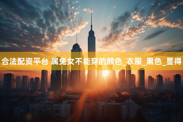 合法配资平台 属兔女不能穿的颜色_衣服_黑色_显得