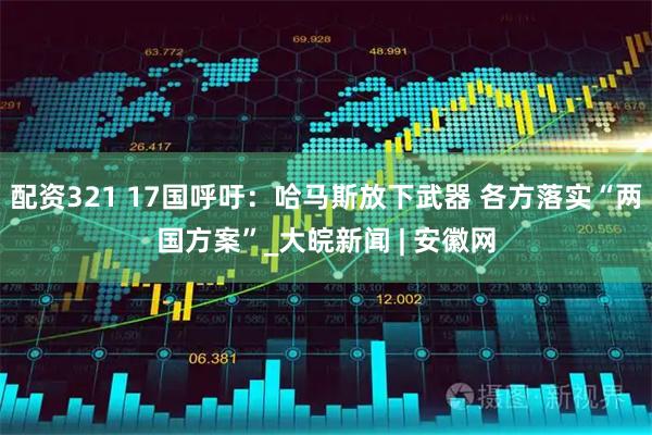 配资321 17国呼吁：哈马斯放下武器 各方落实“两国方案”_大皖新闻 | 安徽网