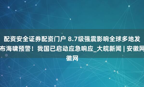 配资安全证券配资门户 8.7级强震影响全球多地发布海啸预警！我国已启动应急响应_大皖新闻 | 安徽网