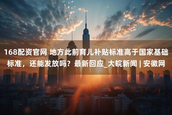 168配资官网 地方此前育儿补贴标准高于国家基础标准，还能发放吗？最新回应_大皖新闻 | 安徽网