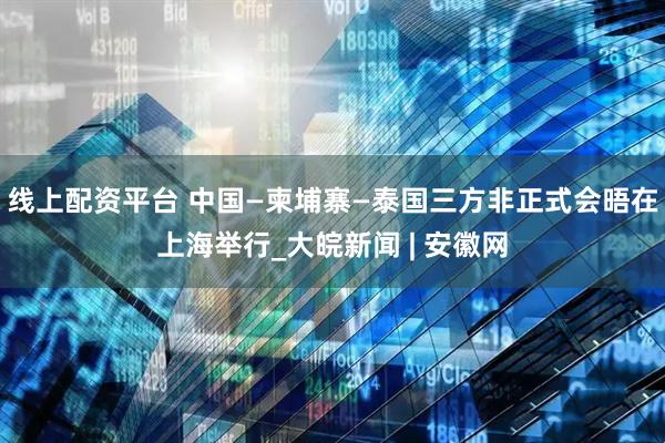 线上配资平台 中国—柬埔寨—泰国三方非正式会晤在上海举行_大皖新闻 | 安徽网
