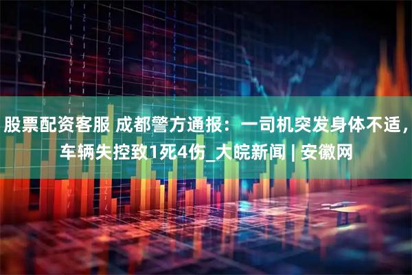 股票配资客服 成都警方通报：一司机突发身体不适，车辆失控致1死4伤_大皖新闻 | 安徽网
