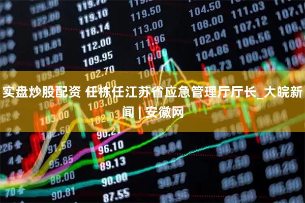 实盘炒股配资 任栋任江苏省应急管理厅厅长_大皖新闻 | 安徽网