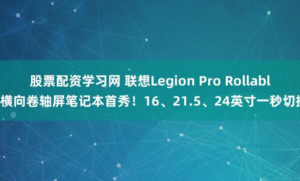 股票配资学习网 联想Legion Pro Rollable横向卷轴屏笔记本首秀！16、21.5、24英寸一秒切换
