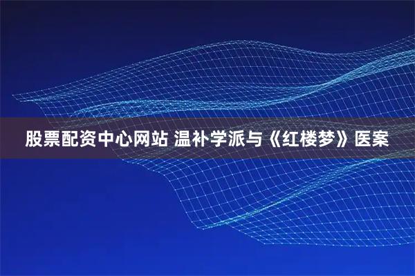 股票配资中心网站 温补学派与《红楼梦》医案