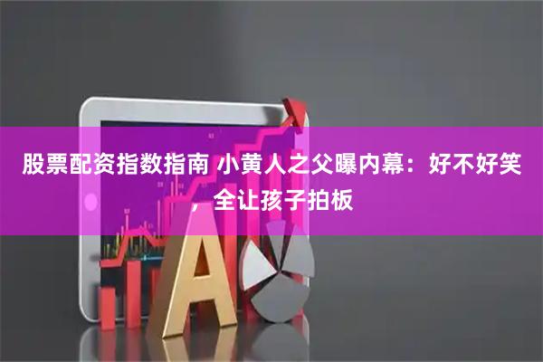 股票配资指数指南 小黄人之父曝内幕：好不好笑，全让孩子拍板
