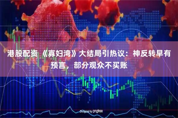 港股配资 《寡妇湾》大结局引热议:神反转早有预言,部分观众不买账