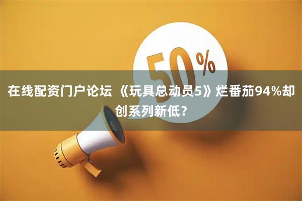 在线配资门户论坛 《玩具总动员5》烂番茄94%却创系列新低？
