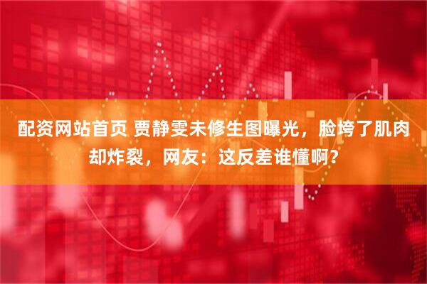 配资网站首页 贾静雯未修生图曝光,脸垮了肌肉却炸裂,网友:这反差谁懂啊?