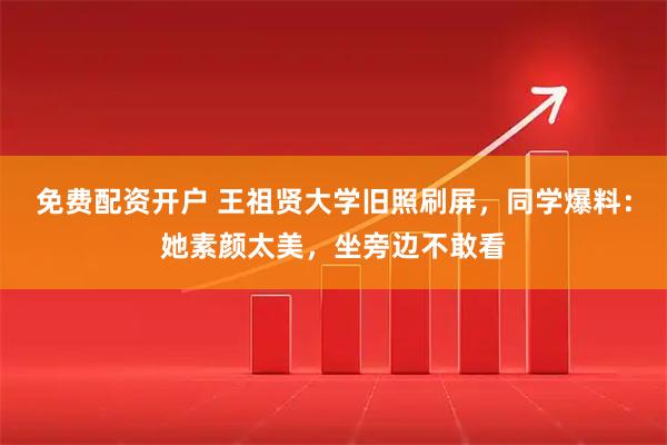免费配资开户 王祖贤大学旧照刷屏,同学爆料:她素颜太美,坐旁边不敢看