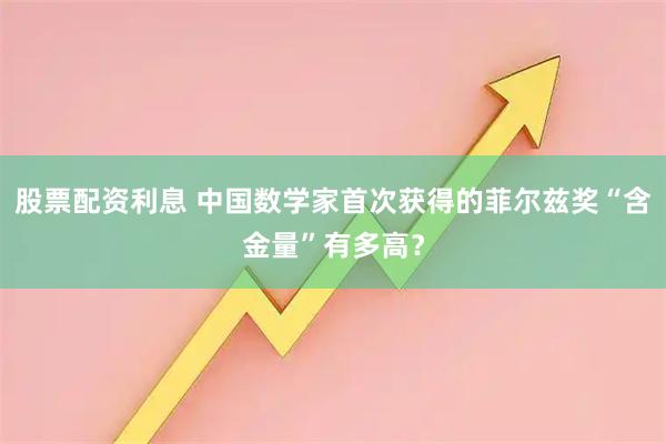 股票配资利息 中国数学家首次获得的菲尔兹奖“含金量”有多高？