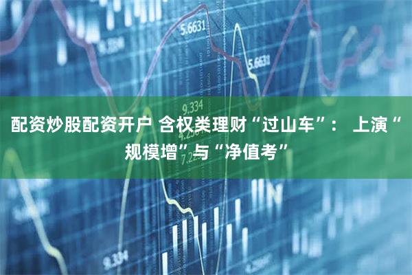 配资炒股配资开户 含权类理财“过山车”： 上演“规模增”与“净值考”
