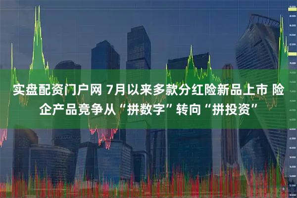 实盘配资门户网 7月以来多款分红险新品上市 险企产品竞争从“拼数字”转向“拼投资”