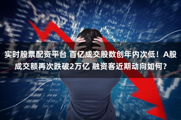 实时股票配资平台 百亿成交股数创年内次低！A股成交额再次跌破2万亿 融资客近期动向如何？