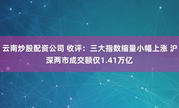 云南炒股配资公司 收评：三大指数缩量小幅上涨 沪深两市成交额仅1.41万亿