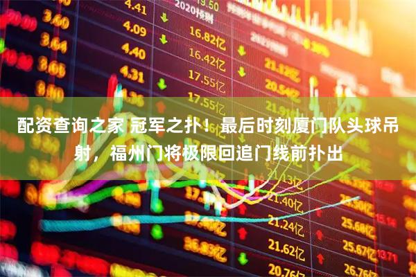 配资查询之家 冠军之扑！最后时刻厦门队头球吊射，福州门将极限回追门线前扑出