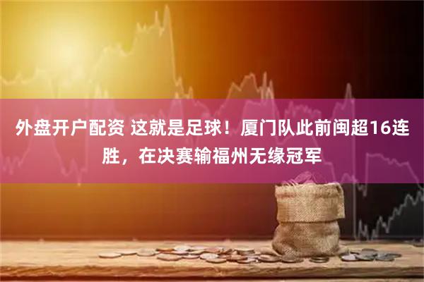 外盘开户配资 这就是足球！厦门队此前闽超16连胜，在决赛输福州无缘冠军
