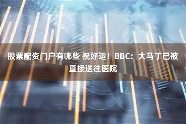 股票配资门户有哪些 祝好运！BBC：大马丁已被直接送往医院